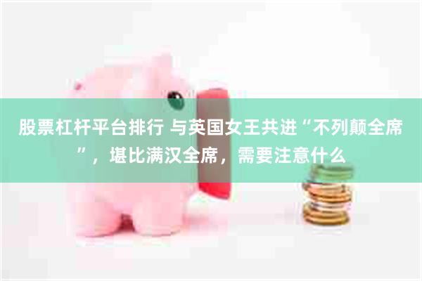 股票杠杆平台排行 与英国女王共进“不列颠全席”，堪比满汉全席，需要注意什么