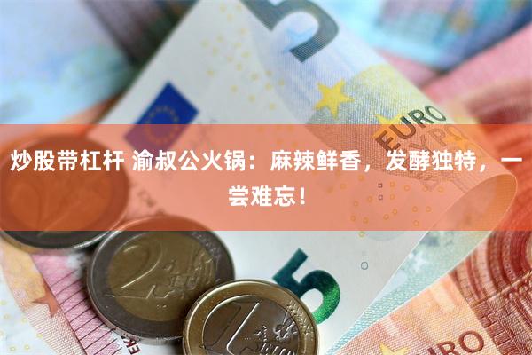 炒股带杠杆 渝叔公火锅：麻辣鲜香，发酵独特，一尝难忘！