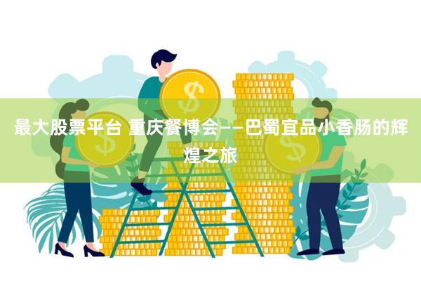 最大股票平台 重庆餐博会——巴蜀宜品小香肠的辉煌之旅