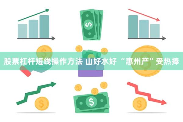 股票杠杆短线操作方法 山好水好 “惠州产”受热捧