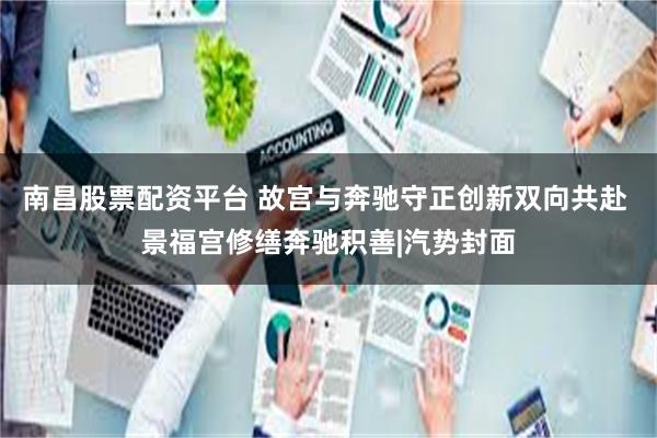 南昌股票配资平台 故宫与奔驰守正创新双向共赴 景福宫修缮奔驰积善|汽势封面
