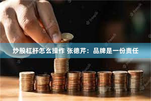 炒股杠杆怎么操作 张德芹:品牌是一份责任