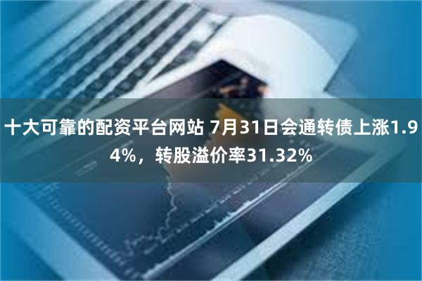 十大可靠的配资平台网站 7月31日会通转债上涨1.94%，转股溢价率31.32%