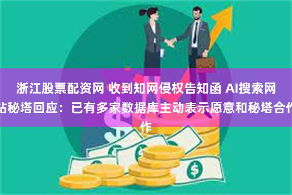 浙江股票配资网 收到知网侵权告知函 AI搜索网站秘塔回应：已有多家数据库主动表示愿意和秘塔合作