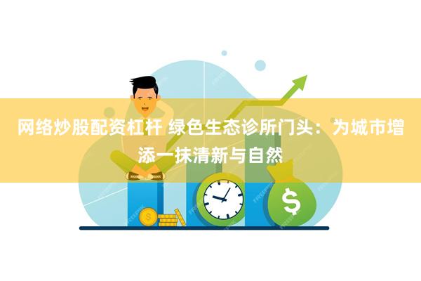 网络炒股配资杠杆 绿色生态诊所门头：为城市增添一抹清新与自然