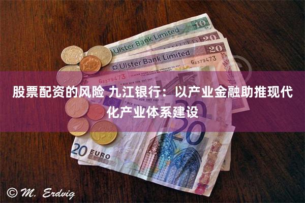 股票配资的风险 九江银行：以产业金融助推现代化产业体系建设