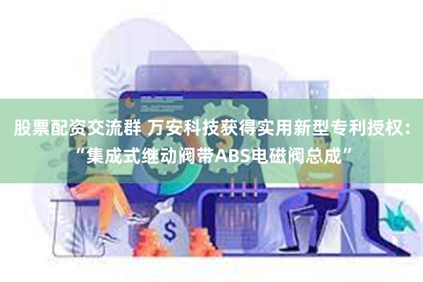 股票配资交流群 万安科技获得实用新型专利授权：“集成式继动阀带ABS电磁阀总成”