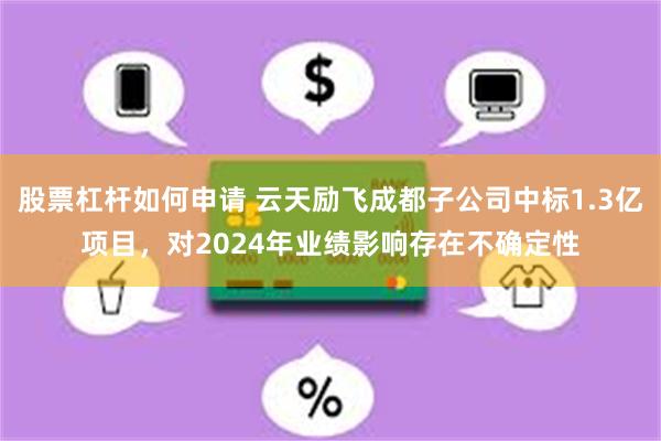 股票杠杆如何申请 云天励飞成都子公司中标1.3亿项目，对2024年业绩影响存在不确定性