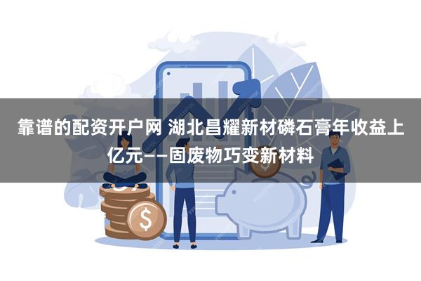 靠谱的配资开户网 湖北昌耀新材磷石膏年收益上亿元——固废物巧变新材料
