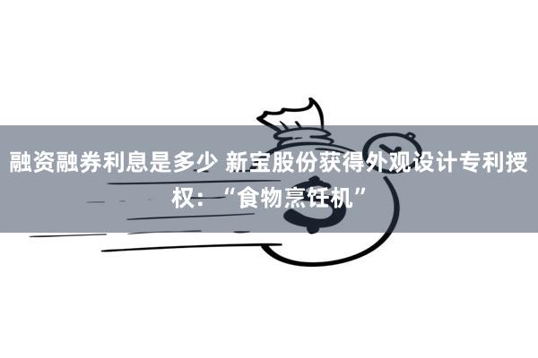 融资融券利息是多少 新宝股份获得外观设计专利授权：“食物烹饪机”
