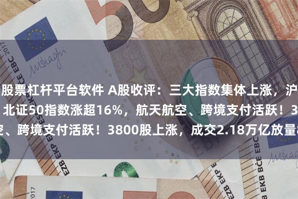 股票杠杆平台软件 A股收评：三大指数集体上涨，沪指盘中重回3300点，北证50指数涨超16%，航天航空、跨境支付活跃！3800股上涨，成交2.18万亿放量864亿