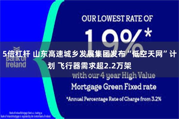 5倍杠杆 山东高速城乡发展集团发布“低空天网”计划 飞行器需求超2.2万架