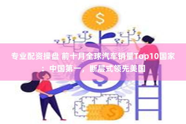 专业配资操盘 前十月全球汽车销量Top10国家：中国第一，断层式领先美国