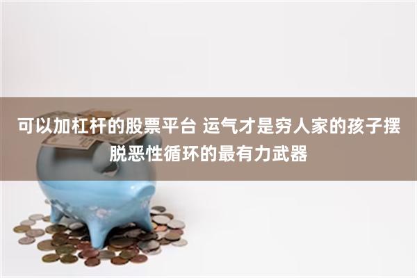 可以加杠杆的股票平台 运气才是穷人家的孩子摆脱恶性循环的最有力武器