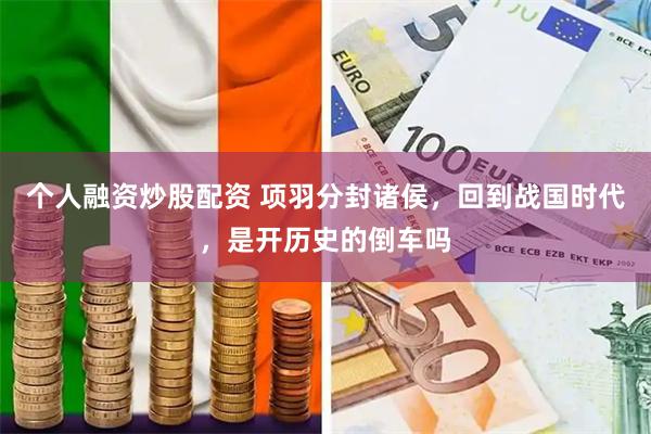 个人融资炒股配资 项羽分封诸侯，回到战国时代，是开历史的倒车吗