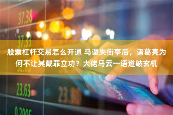 股票杠杆交易怎么开通 马谡失街亭后，诸葛亮为何不让其戴罪立功？大佬马云一语道破玄机