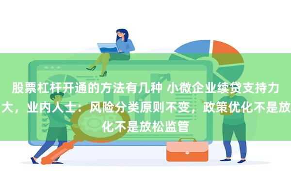股票杠杆开通的方法有几种 小微企业续贷支持力度再加大，业内人士：风险分类原则不变，政策优化不是放松监管