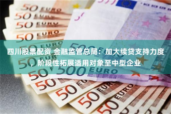 四川股票配资 金融监管总局：加大续贷支持力度，阶段性拓展适用对象至中型企业