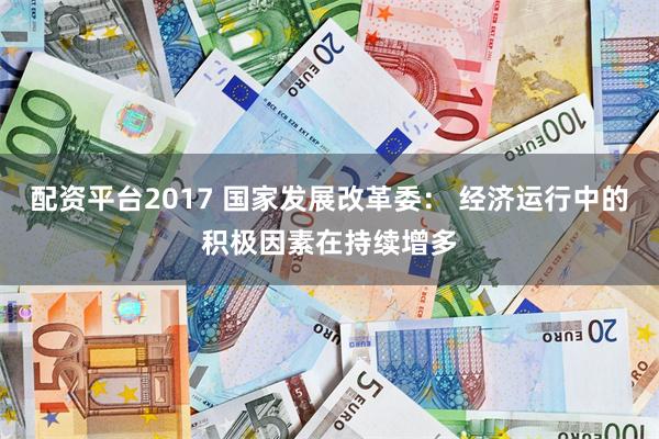 配资平台2017 国家发展改革委： 经济运行中的积极因素在持续增多