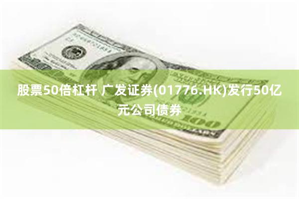股票50倍杠杆 广发证券(01776.HK)发行50亿元公司债券
