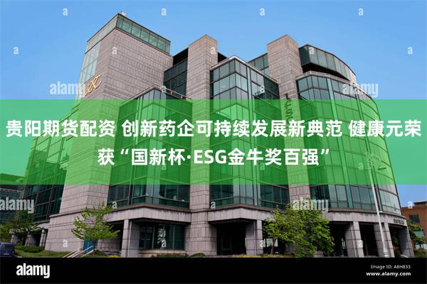 贵阳期货配资 创新药企可持续发展新典范 健康元荣获“国新杯·ESG金牛奖百强”
