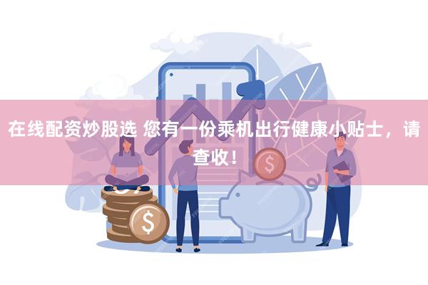 在线配资炒股选 您有一份乘机出行健康小贴士，请查收！
