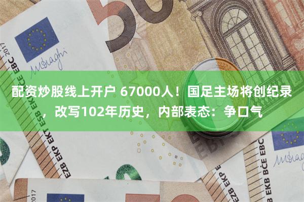 配资炒股线上开户 67000人！国足主场将创纪录，改写102年历史，内部表态：争口气