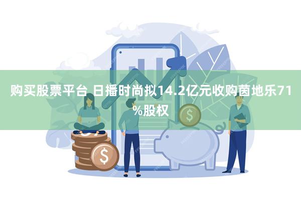 购买股票平台 日播时尚拟14.2亿元收购茵地乐71%股权