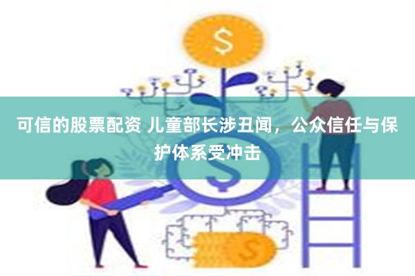 可信的股票配资 儿童部长涉丑闻，公众信任与保护体系受冲击