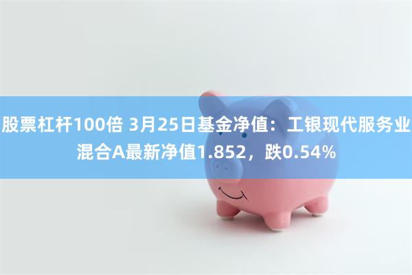 股票杠杆100倍 3月25日基金净值：工银现代服务业混合A最新净值1.852，跌0.54%