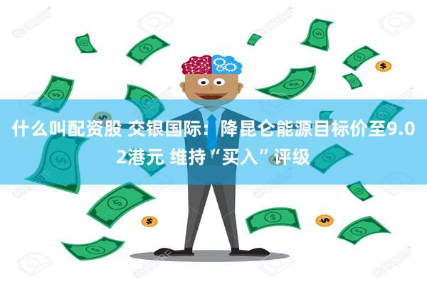 什么叫配资股 交银国际：降昆仑能源目标价至9.02港元 维持“买入”评级
