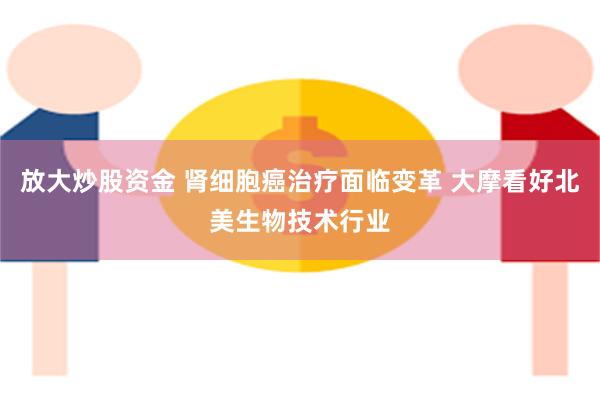 放大炒股资金 肾细胞癌治疗面临变革 大摩看好北美生物技术行业