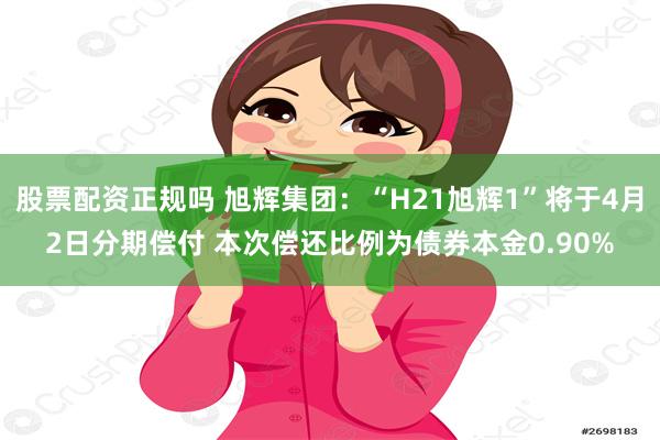 股票配资正规吗 旭辉集团：“H21旭辉1”将于4月2日分期偿付 本次偿还比例为债券本金0.90%