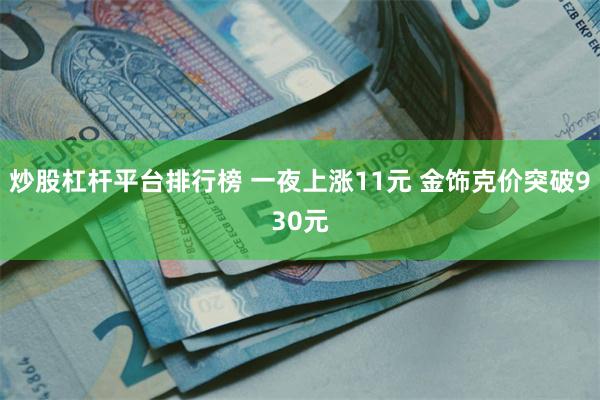 炒股杠杆平台排行榜 一夜上涨11元 金饰克价突破930元