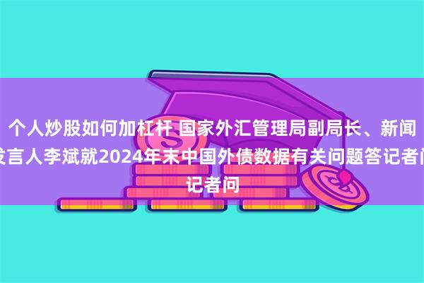 个人炒股如何加杠杆 国家外汇管理局副局长、新闻发言人李斌就2024年末中国外债数据有关问题答记者问