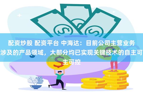 配资炒股 配资平台 中海达：目前公司主营业务所涉及的产品领域，大部分均已实现关键技术的自主可控