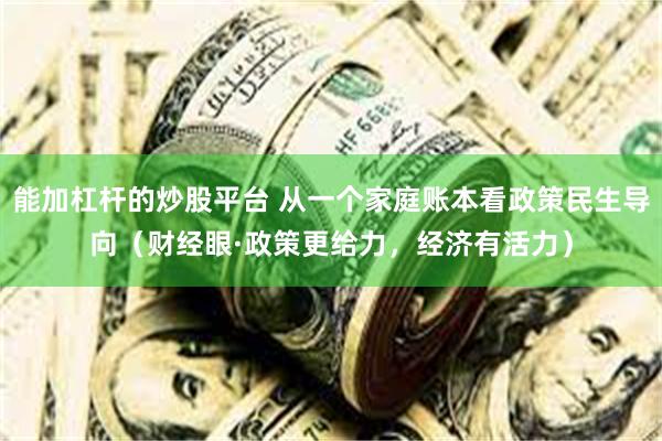 能加杠杆的炒股平台 从一个家庭账本看政策民生导向（财经眼·政策更给力，经济有活力）