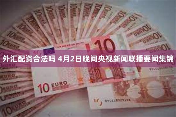 外汇配资合法吗 4月2日晚间央视新闻联播要闻集锦