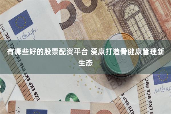 有哪些好的股票配资平台 爱康打造骨健康管理新生态