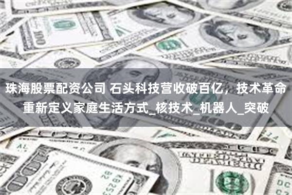 珠海股票配资公司 石头科技营收破百亿，技术革命重新定义家庭生活方式_核技术_机器人_突破