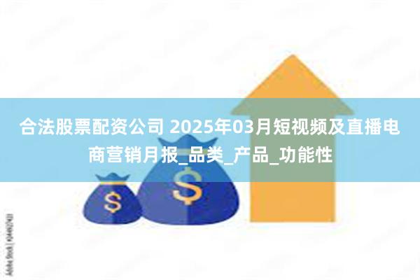 合法股票配资公司 2025年03月短视频及直播电商营销月报_品类_产品_功能性