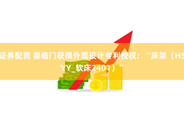 证券配资 喜临门获得外观设计专利授权：“床架（HSYY_软床2401）”