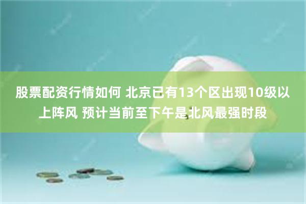 股票配资行情如何 北京已有13个区出现10级以上阵风 预计当前至下午是北风最强时段