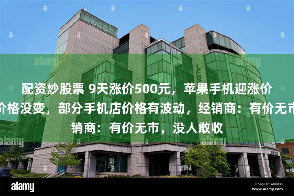 配资炒股票 9天涨价500元，苹果手机迎涨价潮？直营店价格没变，部分手机店价格有波动，经销商：有价无市，没人敢收