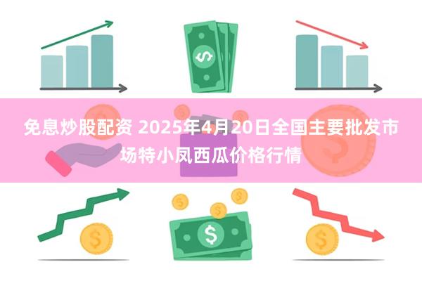 免息炒股配资 2025年4月20日全国主要批发市场特小凤西瓜价格行情
