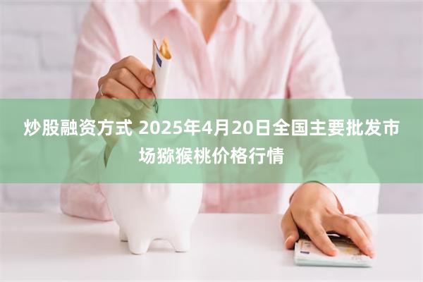 炒股融资方式 2025年4月20日全国主要批发市场猕猴桃价格行情