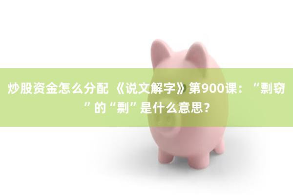 炒股资金怎么分配 《说文解字》第900课：“剽窃”的“剽”是什么意思？