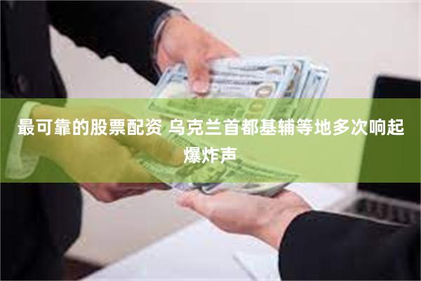最可靠的股票配资 乌克兰首都基辅等地多次响起爆炸声