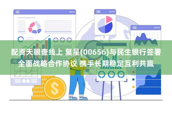 配资天眼查线上 复星(00656)与民生银行签署全面战略合作协议 携手长期稳定互利共赢