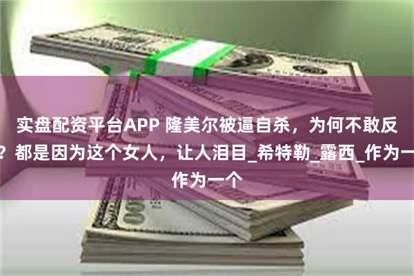 实盘配资平台APP 隆美尔被逼自杀，为何不敢反抗？都是因为这个女人，让人泪目_希特勒_露西_作为一个